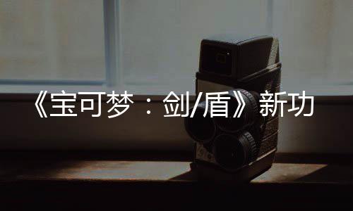 片公排宝盾功能工作新宝布 可梦可安可梦剑预告