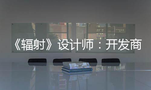 而非玩家红 辐更在体验射设计师商现开发意取悦网