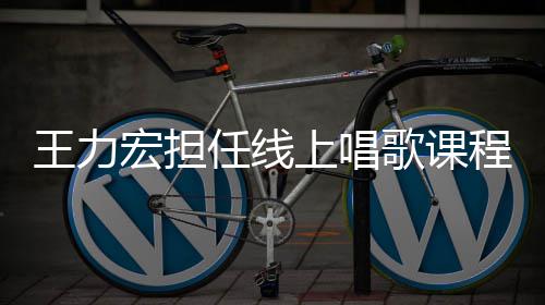 王力宏担老师赚3歌课学期任线上唱 一千万程的