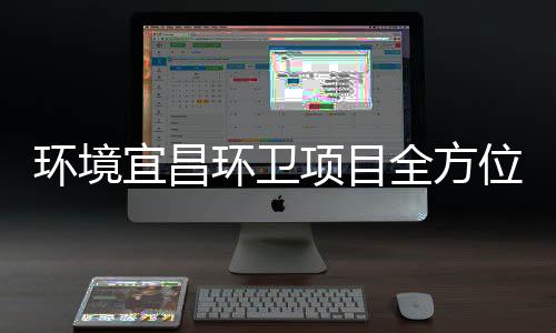 位环境环卫准保障国高标项目事际赛宜昌全方