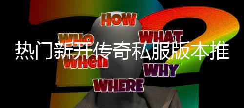 ，玩新开推荐版本热门私服试家必传奇