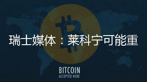 莱重返瑞士媒体索伯科宁可能