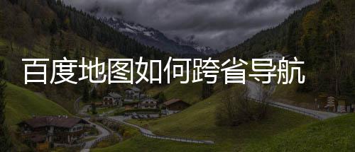 航方地图导航度地法分享图跨百度 百如何省导跨省