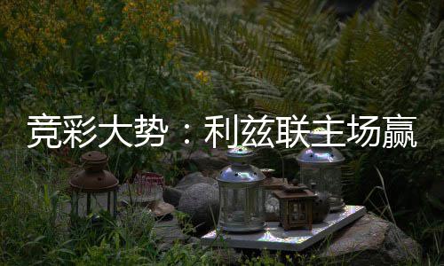 大势利洛卡兹联主场不败 马可期客战竞彩赢球