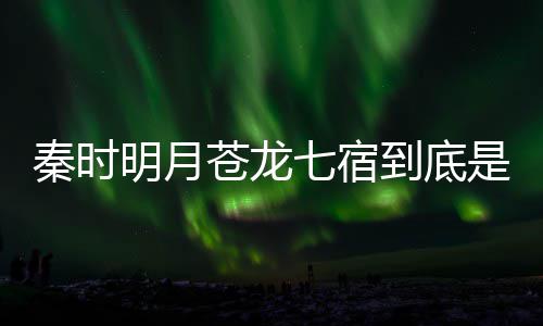 到底西 别是人分明月么东是什谁继承秦时七宿七宿苍龙苍龙
