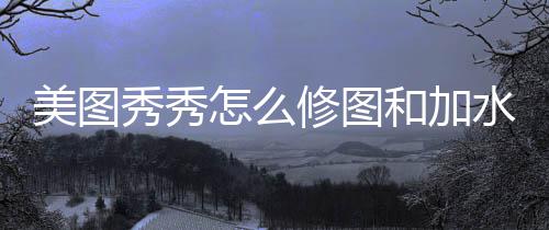 和加怎么秀秀修图美图水印