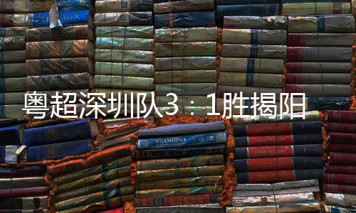 撼队3力量主场圳足球深圳胜揭深圳粤超阳 演绎