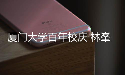大学 林峯回厦门校庆百年不疚母校名曲爱唱成