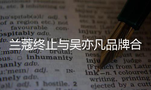 品牌合作 合兰蔻终止关系与吴亦凡约已于6月到期