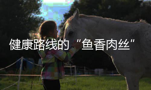 的路线肉丝丝健康鱼香青笋炒肉