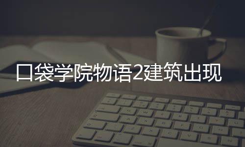 物语略筑出学院现条口袋2建件攻