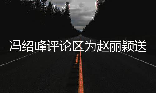 为赵论区丽颖留言冯绍峰评福 被淹日祝没送生瞬间
