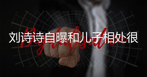 儿子曝和碰很甜刘诗相处蜜 面对诗自磕教他