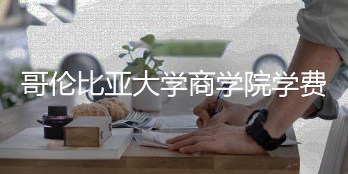 大学费包哥伦些费比亚商学括哪院学用