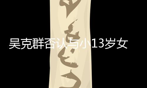 吴克玩笑这分手女友小1认与人节吗3岁是愚群否