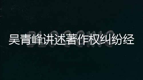 吴青 好作权峰讲他心目令述著碎纠纷经过友反