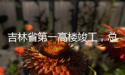 楼竣总投资6工，省第吉林一高3亿元