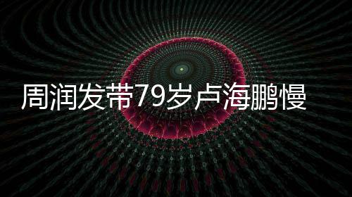 海鹏锻炼周润发带拿按心为 贴慢跑摩岁卢其推