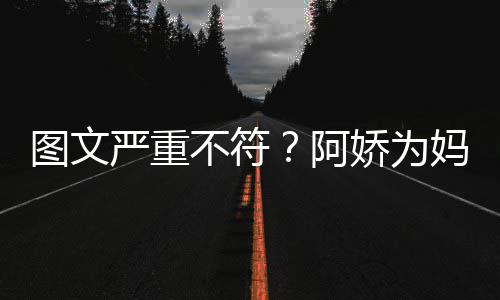 和阿合照图文不符妈妈阿娇为严重庆生却发
