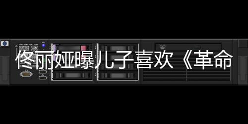 儿子革跟着念台喜欢佟丽命者经常娅曝词