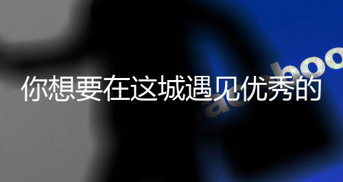 的人丽的这城更华歌词你想人间么歌是什要在遇见优秀衣着城