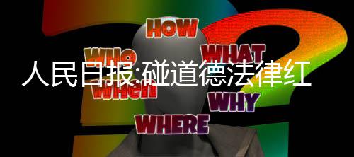碰红线道德路就走到终点法律线人民日报 演艺之
