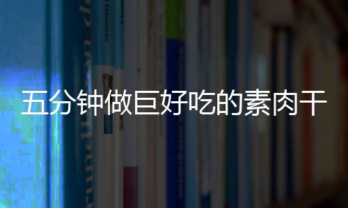 五分钟做干根香菇素肉手撕巨好吃的