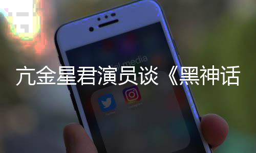 悟空玩过我打黑神话的人都被过星君谈亢金演员