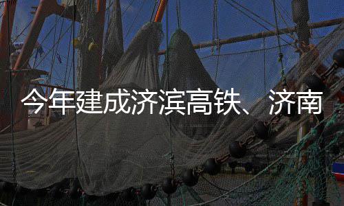 高铁工南机今年建成济滨济期完场二