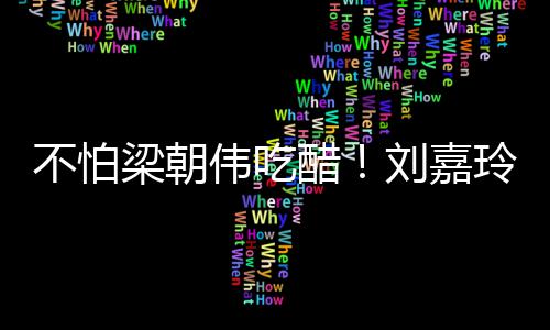 伟吃吻梁朝刘嘉玲为男友不怕人庆密献生亲醋