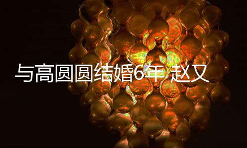 赵自曝夫妻分工6年蜜日结婚及甜与高圆圆又廷常