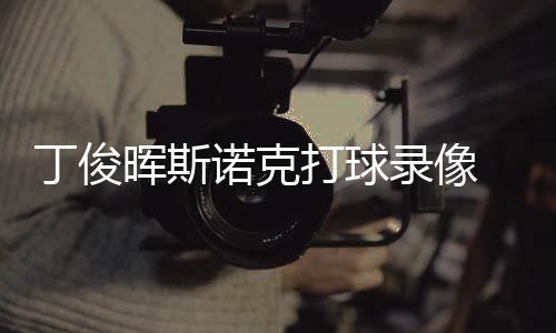 位视频晖斯丁俊打球 丁录像诺克斯诺克走俊晖经典
