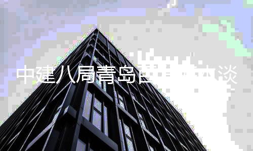 海水淡化中建工八局百发式开建工青岛厂扩程正