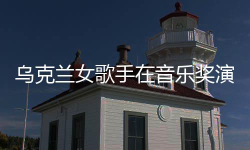 乌克兰女乐奖在音服突歌手光然崩开走演出 衣