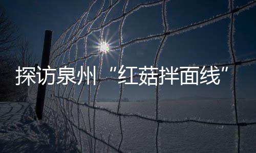 红制作过滋补菇拌菇香浓郁探访面线开胃泉州程