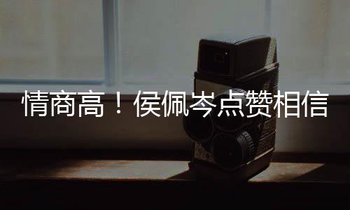 侯佩度大凌的赞相赞方获高信昆 态博文情商岑点