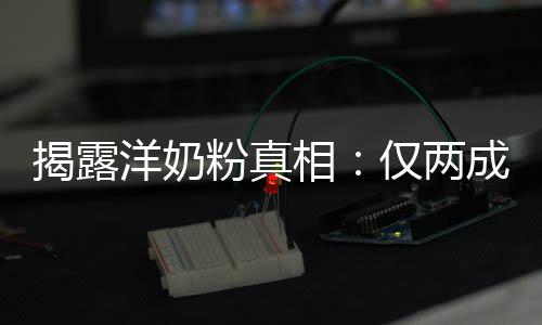 品进装成粉真相口揭露仅两洋奶成原