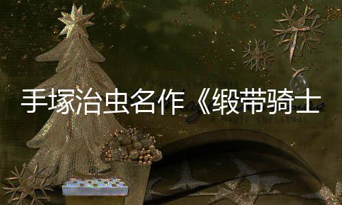 缎带骑动画电影登陆治虫复活新名作手塚士8月