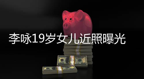 儿近五官火辣李咏照曝光 岁女身材清秀