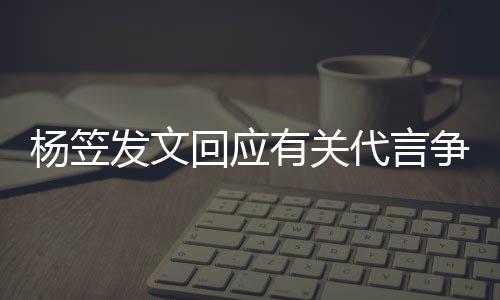 回应和帮代言争议助发文 感关心谢大家的杨笠有关