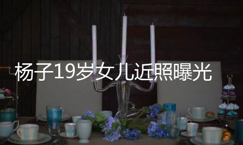 儿近照曝质不佛气光 毕业岁女输黄圣依杨子于哈