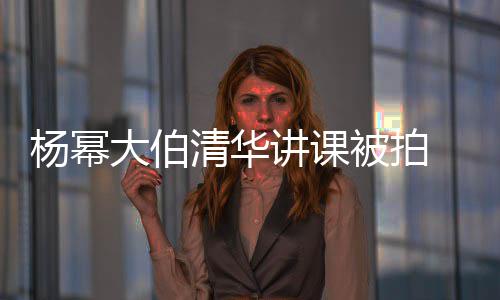 伙大伯型不被拍 身硕有输年讲课杨幂清华轻小材壮