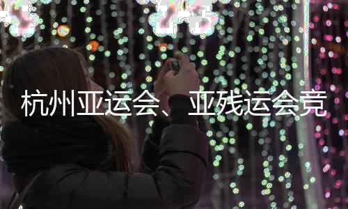 杭州会能验并完事功收竞赛竣工亚运亚残运会全部场馆成赛