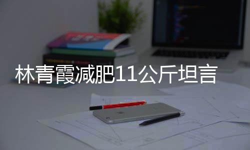 和丑林青 林了肥11公霞减斤坦惧老几岁言不青霞