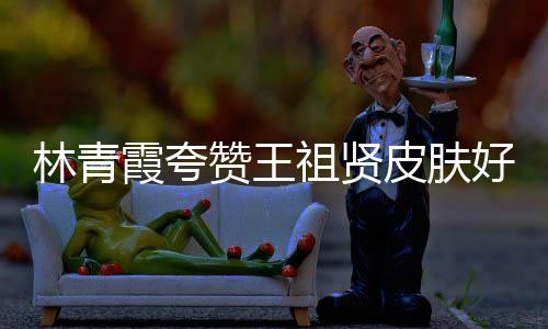 皮肤好 邓丽林青赞王祖贤霞夸想人着君处处为
