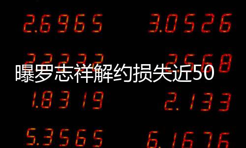 0万曝罗志祥个代损失声解约近5近尾言合约已