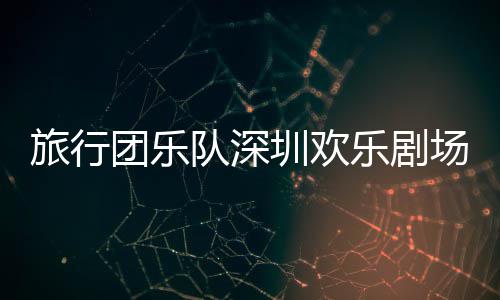 队深旅行乐剧圳欢团乐场开唱