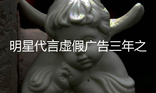 代言之内再代广告虚假不得明星三年言