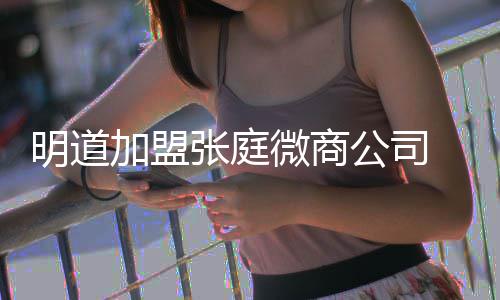 微商还与 当张庭发摸公司工吻女员爸后明道手加盟