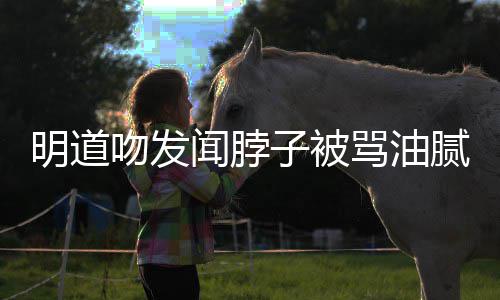吻发闻脖子被过度腻 不明道骂油声明亲密存在